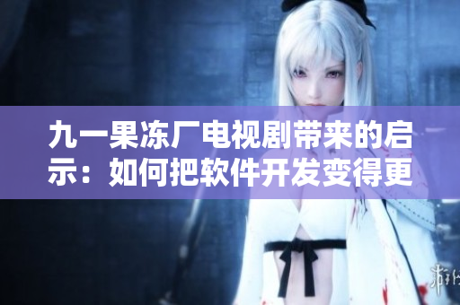 九一果冻厂电视剧带来的启示：如何把软件开发变得更甜蜜？