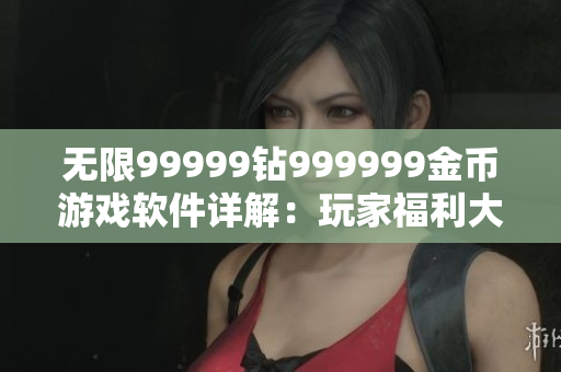 无限99999钻999999金币游戏软件详解：玩家福利大揭秘