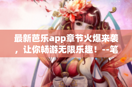 最新芭乐app章节火爆来袭，让你畅游无限乐趣！--笔趣阁在线阅读