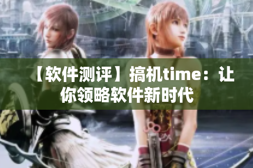 【软件测评】搞机time：让你领略软件新时代