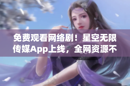 免费观看网络剧！星空无限传媒App上线，全网资源不再失传