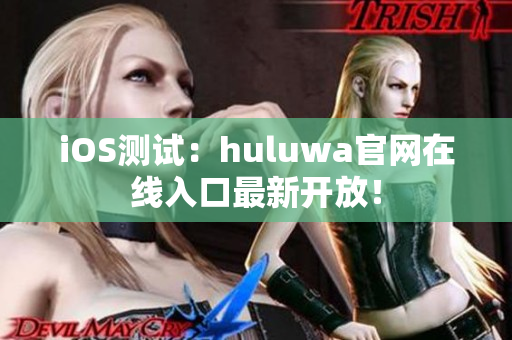 iOS测试：huluwa官网在线入口最新开放！