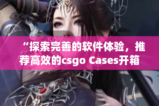 “探索完善的软件体验，推荐高效的csgo Cases开箱网站”