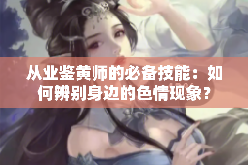 从业鉴黄师的必备技能：如何辨别身边的色情现象？