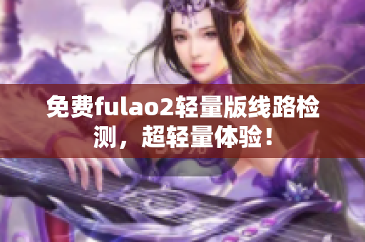 免费fulao2轻量版线路检测，超轻量体验！