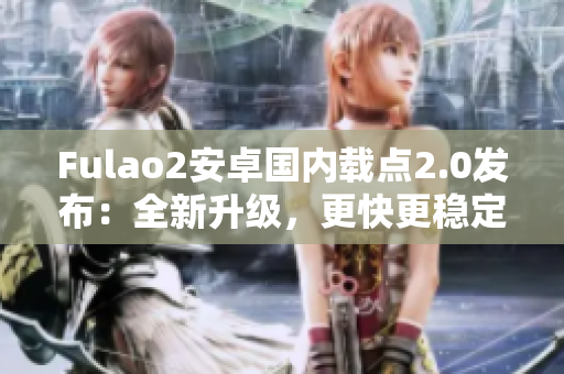 Fulao2安卓国内载点2.0发布：全新升级，更快更稳定！