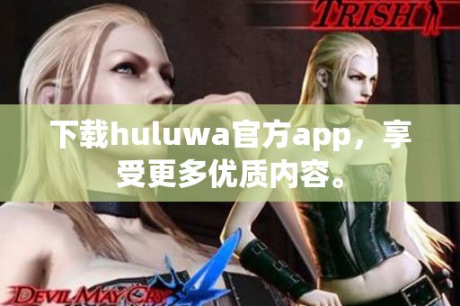 下载huluwa官方app，享受更多优质内容。