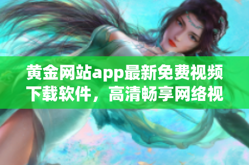 黄金网站app最新免费视频下载软件，高清畅享网络视听新体验