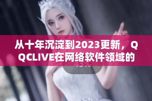 从十年沉淀到2023更新，QQCLIVE在网络软件领域的深耕与发展