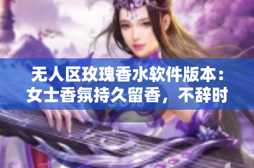 无人区玫瑰香水软件版本：女士香氛持久留香，不辞时光难舍者。