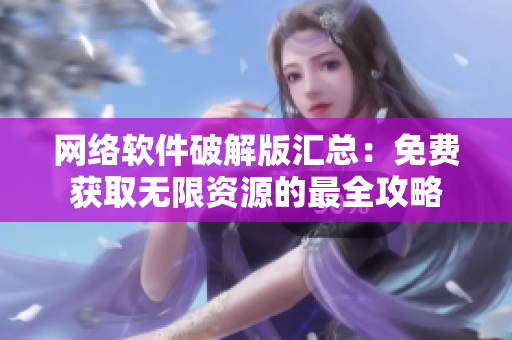 网络软件破解版汇总：免费获取无限资源的最全攻略