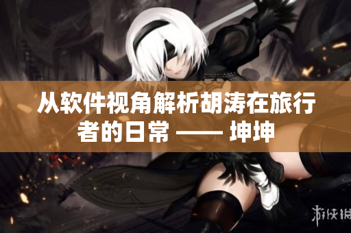从软件视角解析胡涛在旅行者的日常 —— 坤坤
