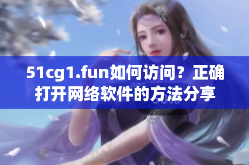 51cg1.fun如何访问？正确打开网络软件的方法分享
