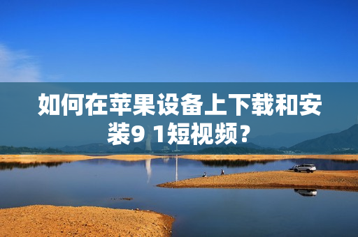 如何在苹果设备上下载和安装9 1短视频？