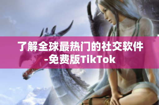 了解全球最热门的社交软件-免费版TikTok