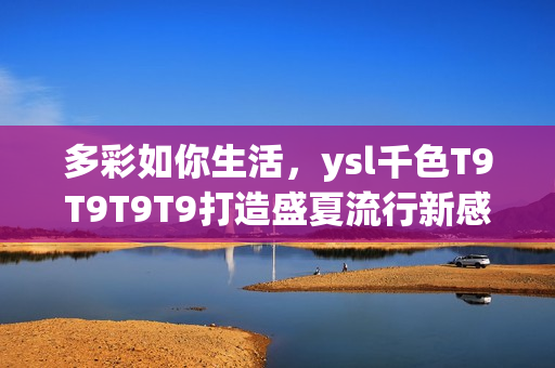 多彩如你生活，ysl千色T9T9T9T9打造盛夏流行新感觉