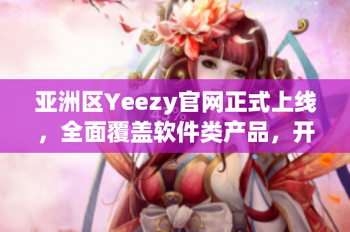 亚洲区Yeezy官网正式上线，全面覆盖软件类产品，开启网络软件新时代！