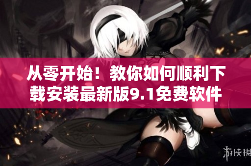 从零开始！教你如何顺利下载安装最新版9.1免费软件
