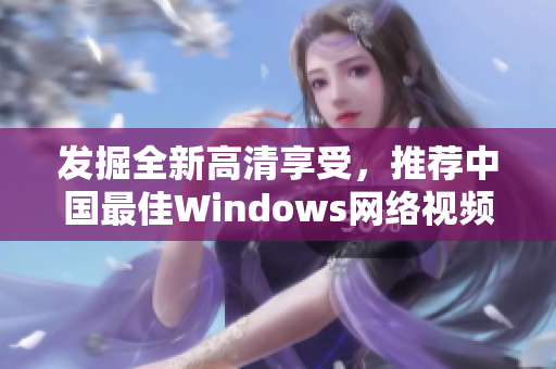 发掘全新高清享受，推荐中国最佳Windows网络视频播放软件