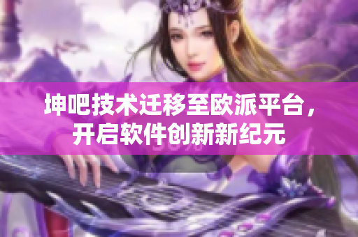 坤吧技术迁移至欧派平台，开启软件创新新纪元