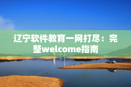 辽宁软件教育一网打尽：完整welcome指南