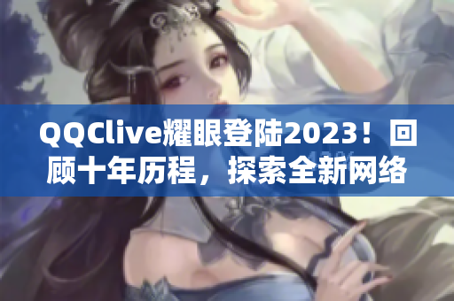 QQClive耀眼登陆2023！回顾十年历程，探索全新网络软件更新