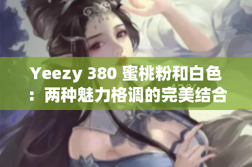 Yeezy 380 蜜桃粉和白色：两种魅力格调的完美结合