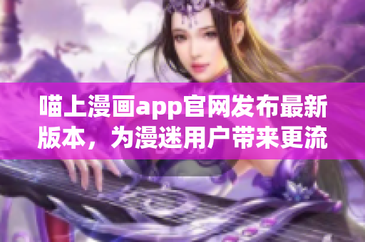 喵上漫画app官网发布最新版本，为漫迷用户带来更流畅的阅读体验