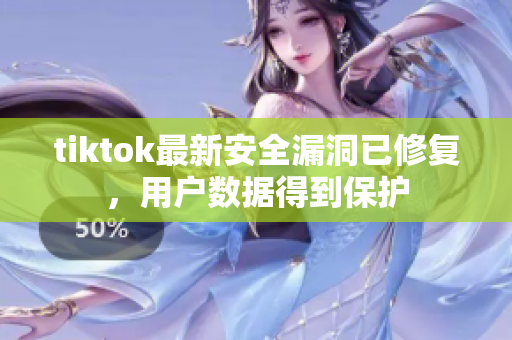 tiktok最新安全漏洞已修复，用户数据得到保护