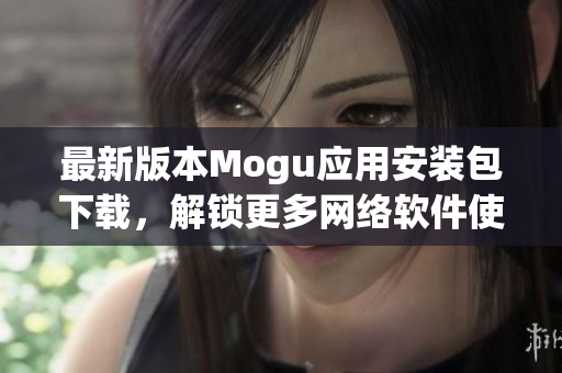 最新版本Mogu应用安装包下载，解锁更多网络软件使用功能