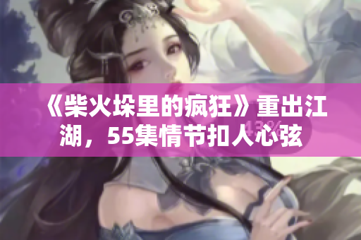 《柴火垛里的疯狂》重出江湖，55集情节扣人心弦