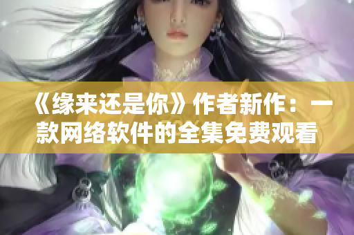 《缘来还是你》作者新作：一款网络软件的全集免费观看！