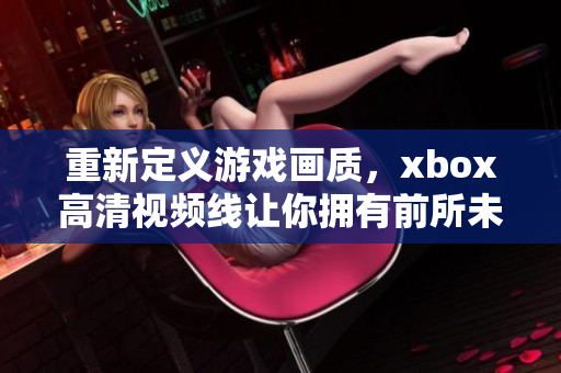 重新定义游戏画质，xbox高清视频线让你拥有前所未有的游戏体验