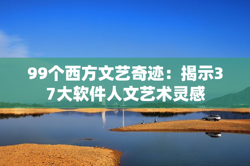 99个西方文艺奇迹：揭示37大软件人文艺术灵感