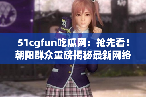 51cgfun吃瓜网：抢先看！朝阳群众重磅揭秘最新网络软件热点，惊喜连连！