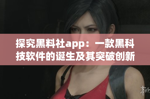 探究黑料社app：一款黑科技软件的诞生及其突破创新