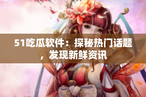 51吃瓜软件：探秘热门话题，发现新鲜资讯