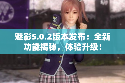 魅影5.0.2版本发布：全新功能揭秘，体验升级！