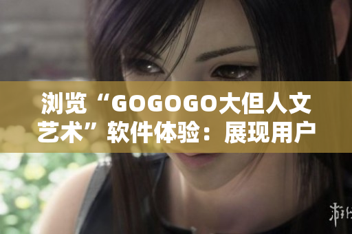 浏览“GOGOGO大但人文艺术”软件体验：展现用户界面设计与功能创新