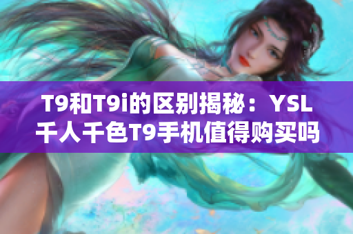 T9和T9i的区别揭秘：YSL千人千色T9手机值得购买吗？