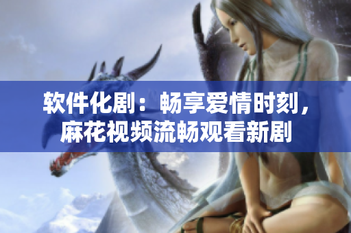 软件化剧：畅享爱情时刻，麻花视频流畅观看新剧