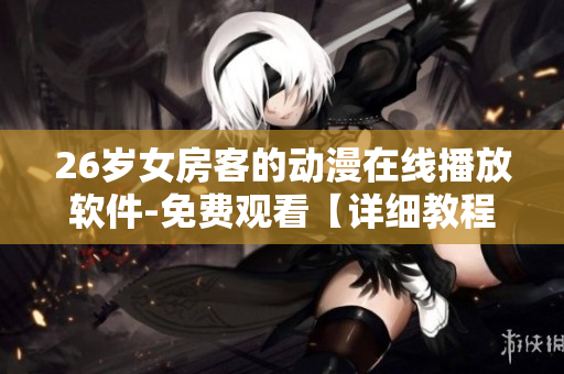 26岁女房客的动漫在线播放软件-免费观看【详细教程】