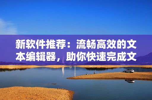 新软件推荐：流畅高效的文本编辑器，助你快速完成文章撰写