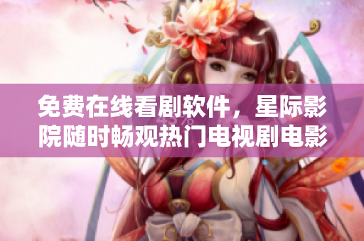 免费在线看剧软件，星际影院随时畅观热门电视剧电影