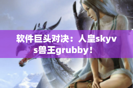 软件巨头对决：人皇skyvs兽王grubby！ 