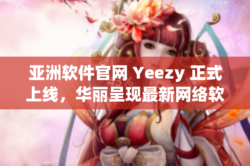 亚洲软件官网 Yeezy 正式上线，华丽呈现最新网络软件趋势与技术资讯！