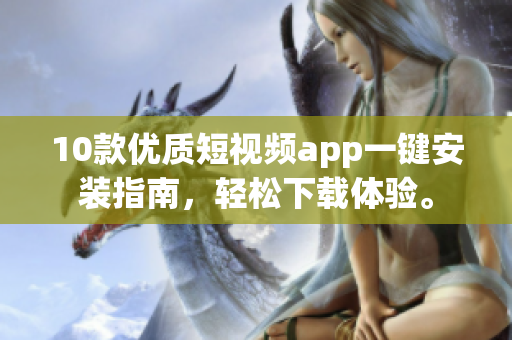 10款优质短视频app一键安装指南，轻松下载体验。