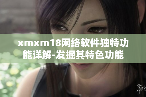 xmxm18网络软件独特功能详解-发掘其特色功能