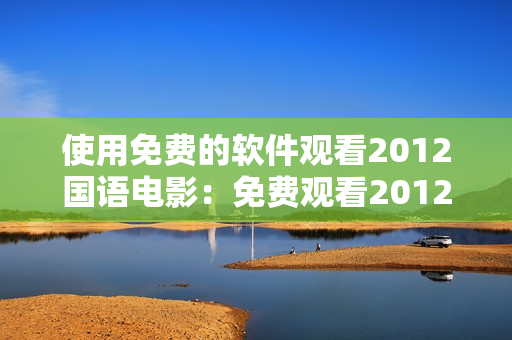 使用免费的软件观看2012国语电影：免费观看2012国语高清电影的几款软件推荐