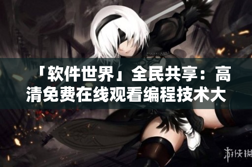 「软件世界」全民共享：高清免费在线观看编程技术大片！